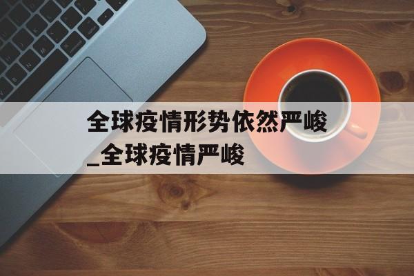 全球疫情形势依然严峻_全球疫情严峻