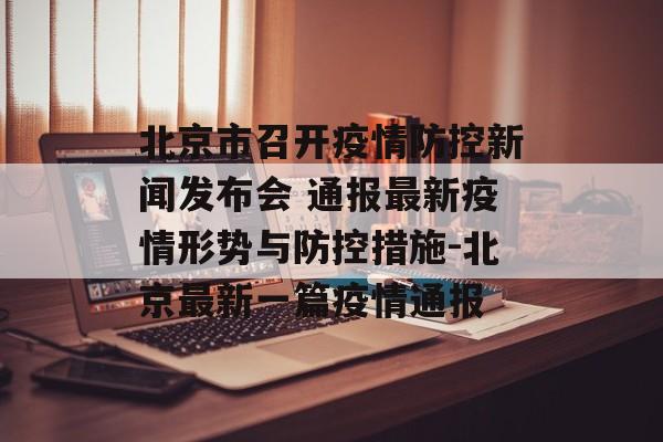 北京市召开疫情防控新闻发布会 通报最新疫情形势与防控措施-北京最新一篇疫情通报