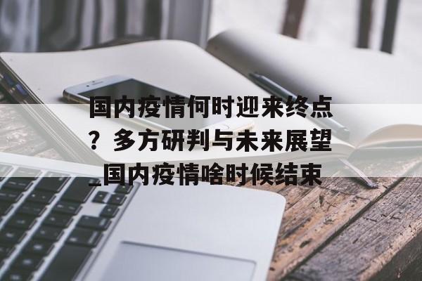 国内疫情何时迎来终点？多方研判与未来展望_国内疫情啥时候结束