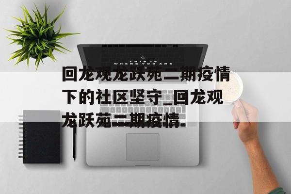 回龙观龙跃苑二期疫情下的社区坚守_回龙观龙跃苑二期疫情