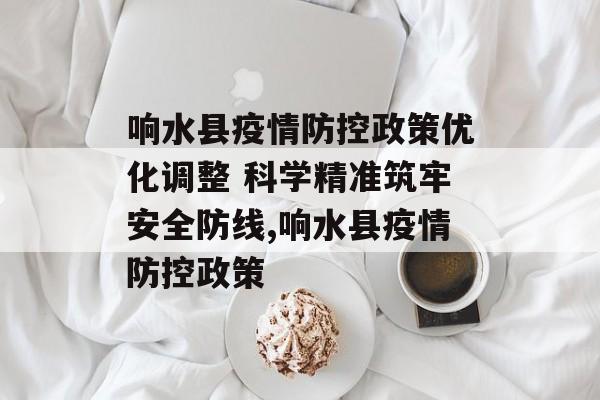 响水县疫情防控政策优化调整 科学精准筑牢安全防线,响水县疫情防控政策