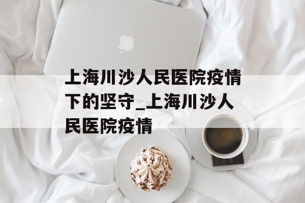 上海川沙人民医院疫情下的坚守_上海川沙人民医院疫情