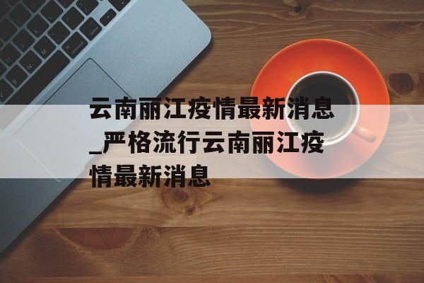 云南丽江疫情最新消息_严格流行云南丽江疫情最新消息