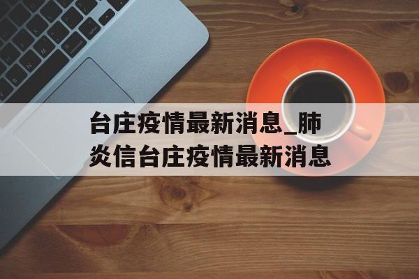 台庄疫情最新消息_肺炎信台庄疫情最新消息