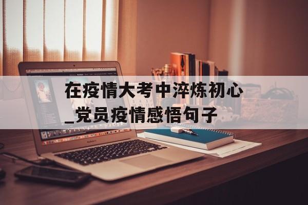 在疫情大考中淬炼初心_党员疫情感悟句子