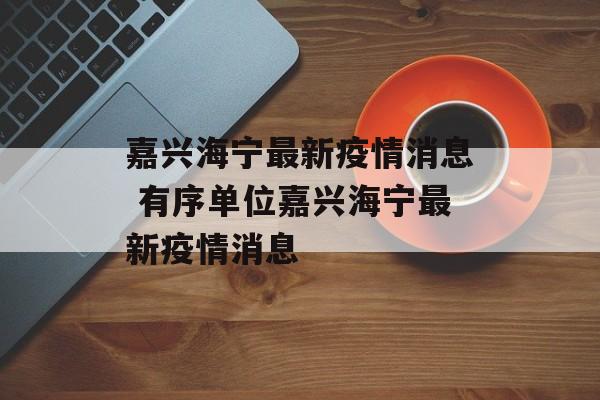嘉兴海宁最新疫情消息 有序单位嘉兴海宁最新疫情消息