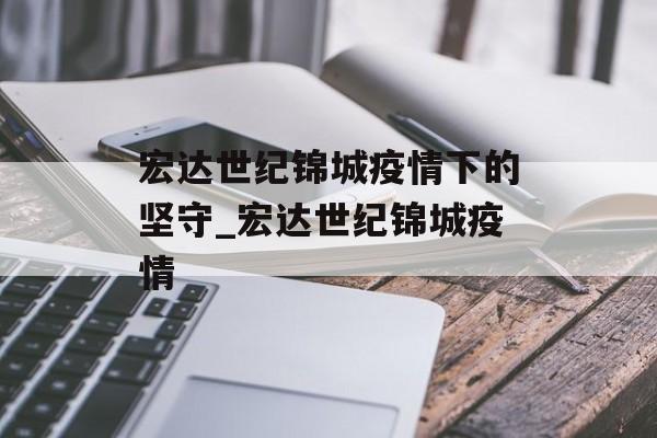 宏达世纪锦城疫情下的坚守_宏达世纪锦城疫情