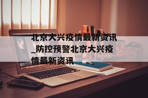 北京大兴疫情最新资讯_防控预警北京大兴疫情最新资讯