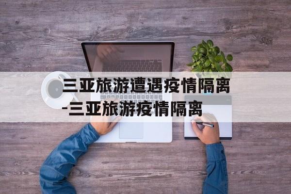 三亚旅游遭遇疫情隔离-三亚旅游疫情隔离