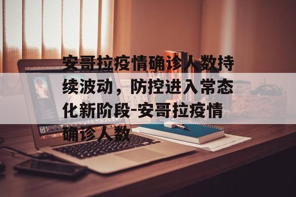 安哥拉疫情确诊人数持续波动，防控进入常态化新阶段-安哥拉疫情确诊人数