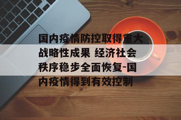 国内疫情防控取得重大战略性成果 经济社会秩序稳步全面恢复-国内疫情得到有效控制