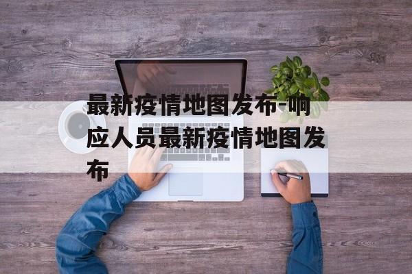 最新疫情地图发布-响应人员最新疫情地图发布