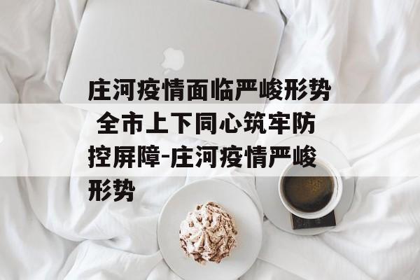 庄河疫情面临严峻形势 全市上下同心筑牢防控屏障-庄河疫情严峻形势