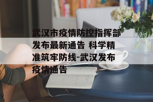 武汉市疫情防控指挥部发布最新通告 科学精准筑牢防线-武汉发布疫情通告