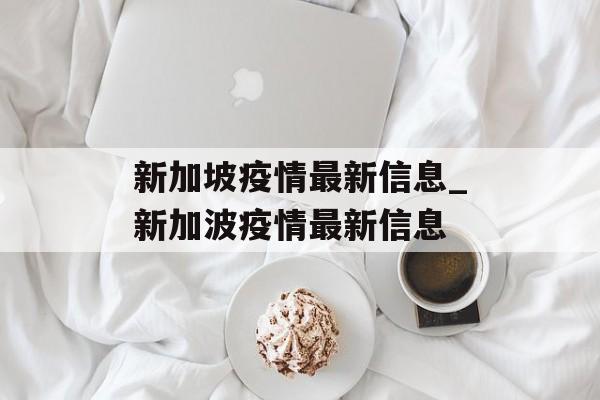 新加坡疫情最新信息_新加波疫情最新信息