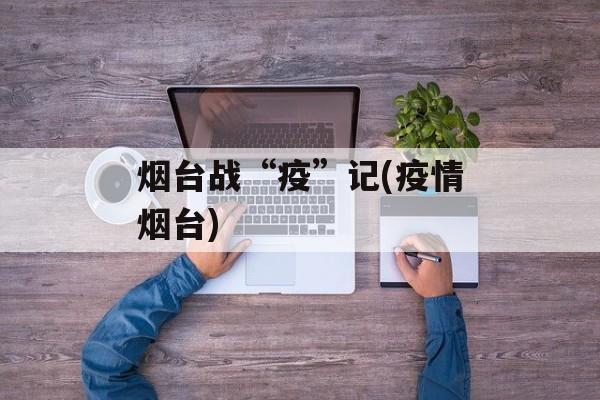 烟台战“疫”记(疫情烟台)