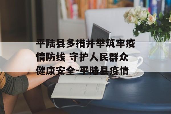 平陆县多措并举筑牢疫情防线 守护人民群众健康安全-平陆县疫情