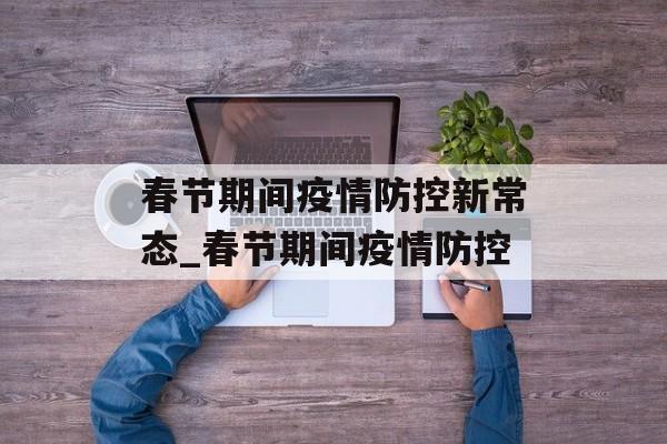 春节期间疫情防控新常态_春节期间疫情防控
