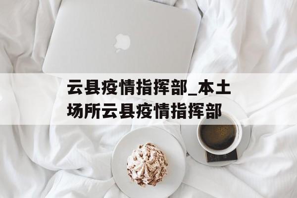 云县疫情指挥部_本土场所云县疫情指挥部