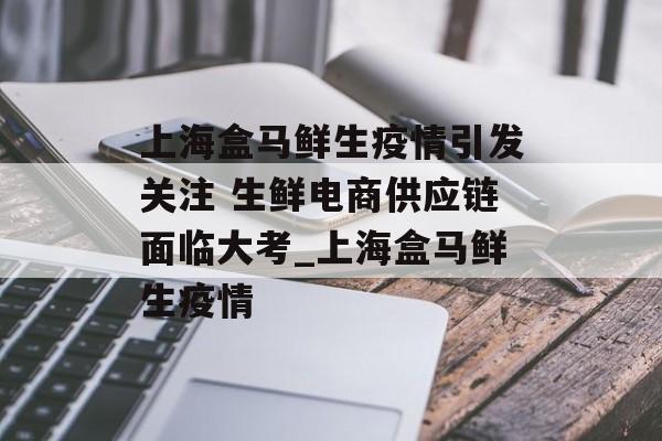 上海盒马鲜生疫情引发关注 生鲜电商供应链面临大考_上海盒马鲜生疫情