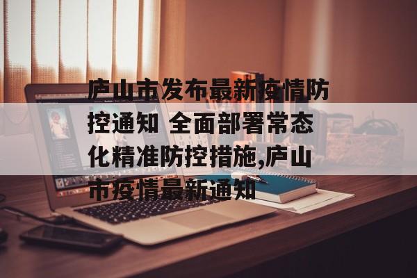 庐山市发布最新疫情防控通知 全面部署常态化精准防控措施,庐山市疫情最新通知