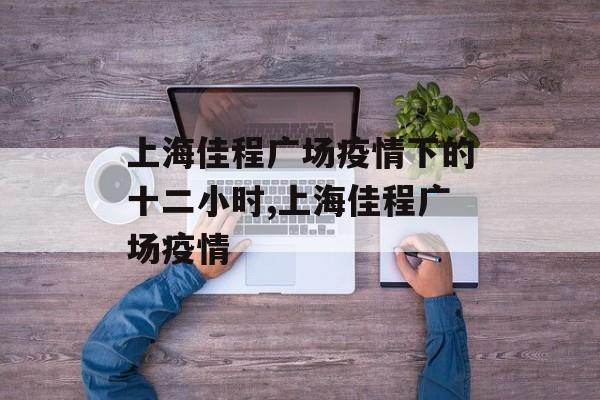 上海佳程广场疫情下的十二小时,上海佳程广场疫情
