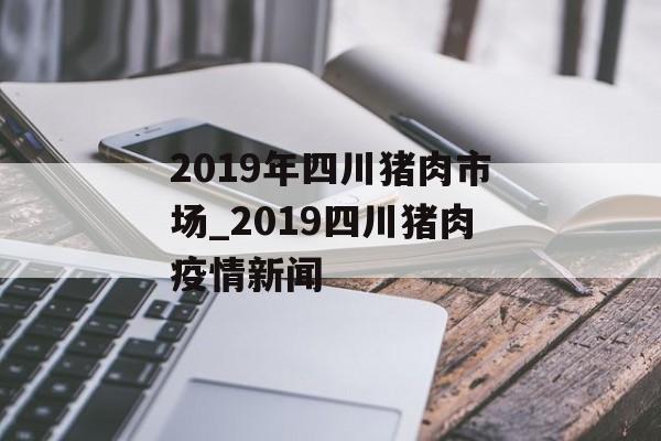 2019年四川猪肉市场_2019四川猪肉疫情新闻