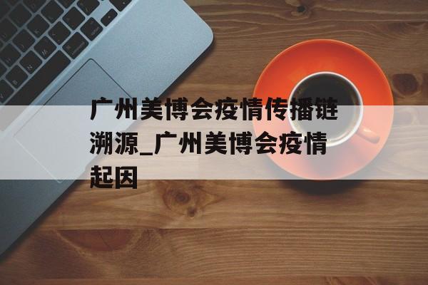 广州美博会疫情传播链溯源_广州美博会疫情起因