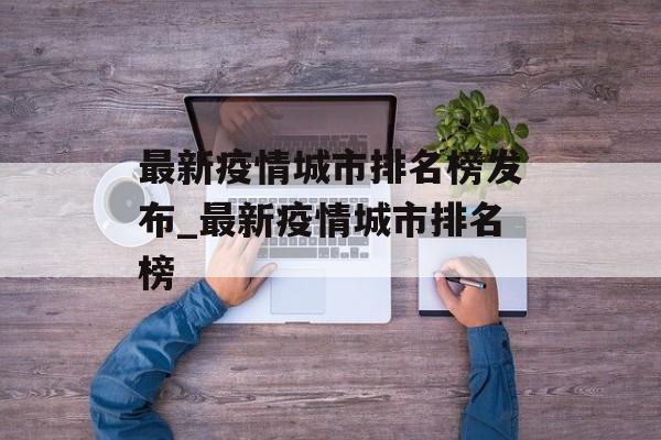 最新疫情城市排名榜发布_最新疫情城市排名榜