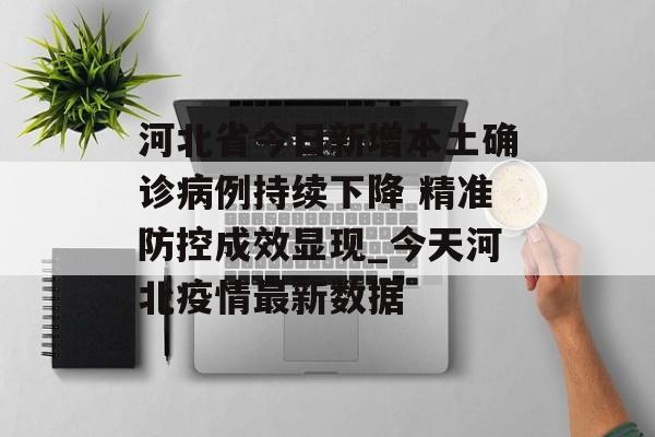 河北省今日新增本土确诊病例持续下降 精准防控成效显现_今天河北疫情最新数据