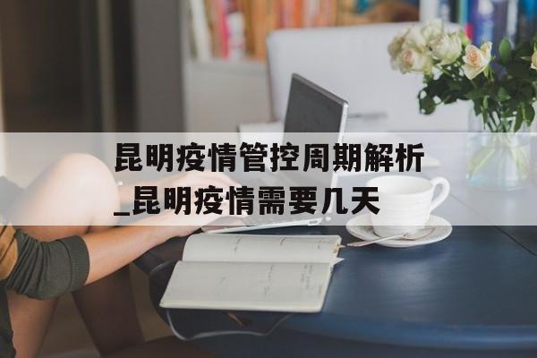 昆明疫情管控周期解析_昆明疫情需要几天