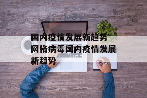 国内疫情发展新趋势 网格病毒国内疫情发展新趋势