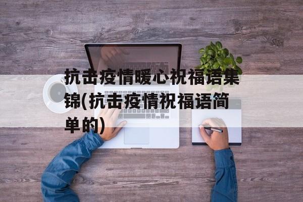 抗击疫情暖心祝福语集锦(抗击疫情祝福语简单的)