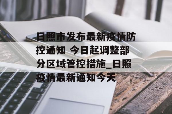 日照市发布最新疫情防控通知 今日起调整部分区域管控措施_日照疫情最新通知今天