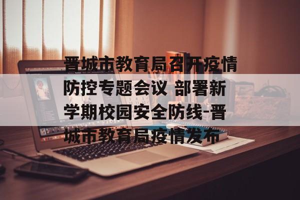 晋城市教育局召开疫情防控专题会议 部署新学期校园安全防线-晋城市教育局疫情发布