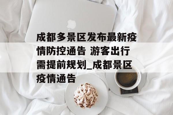 成都多景区发布最新疫情防控通告 游客出行需提前规划_成都景区疫情通告