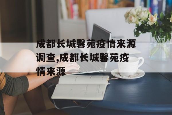 成都长城馨苑疫情来源调查,成都长城馨苑疫情来源