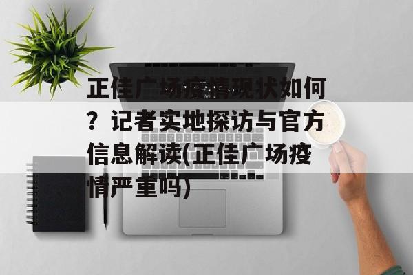 正佳广场疫情现状如何？记者实地探访与官方信息解读(正佳广场疫情严重吗)