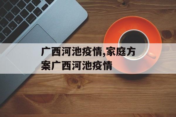 广西河池疫情,家庭方案广西河池疫情