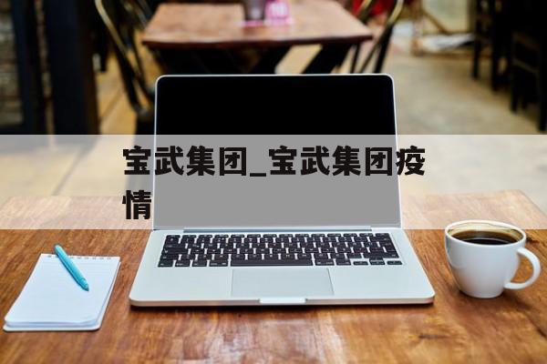 宝武集团_宝武集团疫情