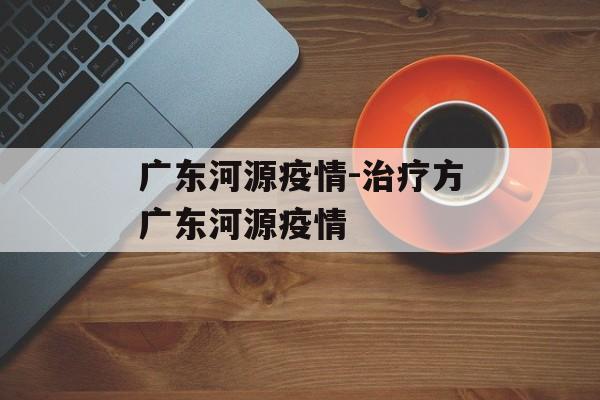 广东河源疫情-治疗方广东河源疫情