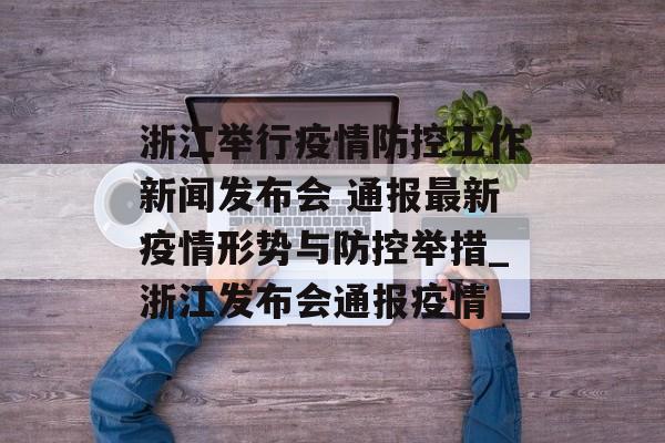 浙江举行疫情防控工作新闻发布会 通报最新疫情形势与防控举措_浙江发布会通报疫情