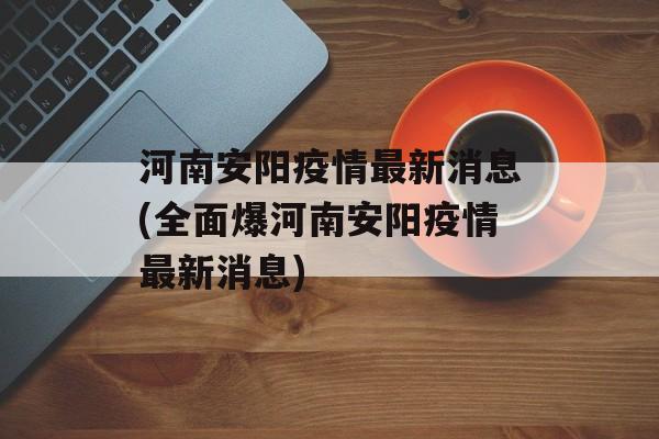 河南安阳疫情最新消息(全面爆河南安阳疫情最新消息)