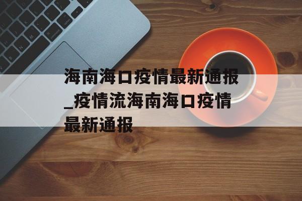 海南海口疫情最新通报_疫情流海南海口疫情最新通报