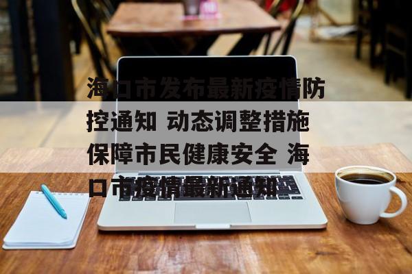 海口市发布最新疫情防控通知 动态调整措施保障市民健康安全 海口市疫情最新通知