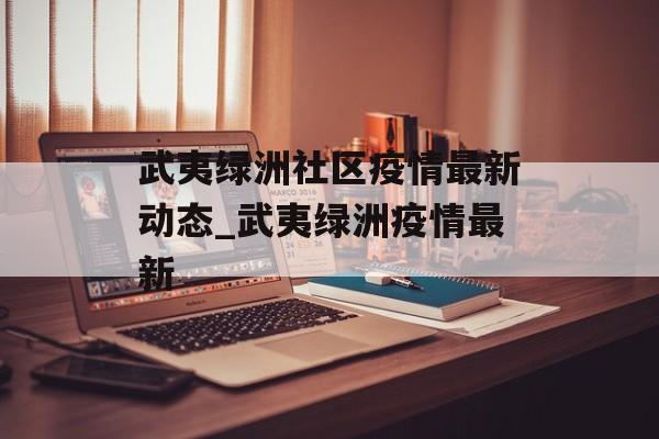武夷绿洲社区疫情最新动态_武夷绿洲疫情最新