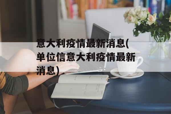 意大利疫情最新消息(单位信意大利疫情最新消息)