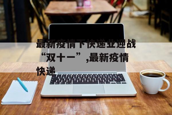 最新疫情下快递业迎战“双十一”,最新疫情快递