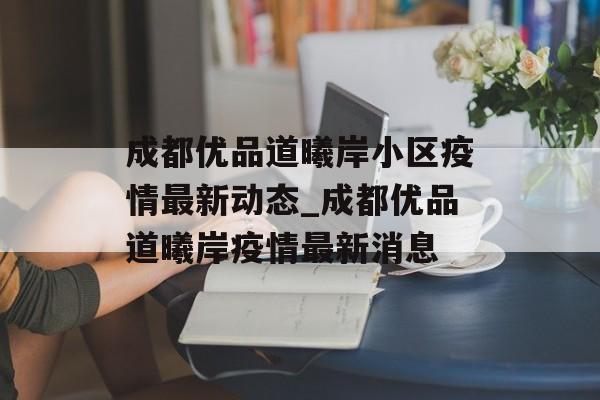 成都优品道曦岸小区疫情最新动态_成都优品道曦岸疫情最新消息