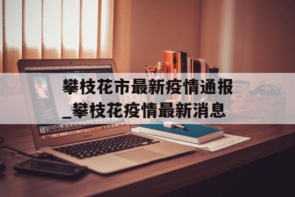 攀枝花市最新疫情通报_攀枝花疫情最新消息
